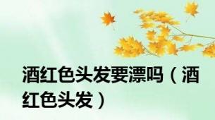 酒红色头发要漂吗（酒红色头发）