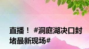 直播！ #洞庭湖决口封堵最新现场#