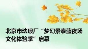 北京市珐琅厂“梦幻景泰蓝夜场文化体验季”启幕