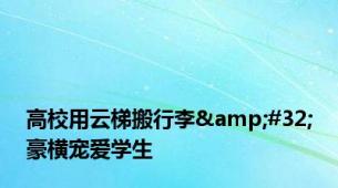 高校用云梯搬行李&#32;豪横宠爱学生