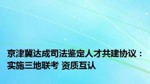 京津冀达成司法鉴定人才共建协议：实施三地联考 资质互认