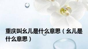 重庆叫幺儿是什么意思（幺儿是什么意思）