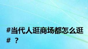 #当代人逛商场都怎么逛# ？