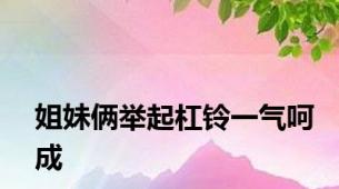 姐妹俩举起杠铃一气呵成