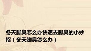 冬天脚臭怎么办快速去脚臭的小妙招（冬天脚臭怎么办）