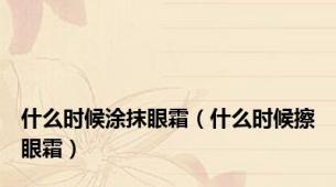 什么时候涂抹眼霜（什么时候擦眼霜）