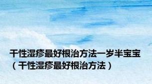 干性湿疹最好根治方法一岁半宝宝（干性湿疹最好根治方法）