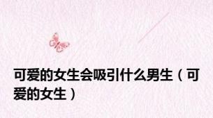 可爱的女生会吸引什么男生（可爱的女生）