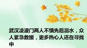 武汉凌波门两人不慎先后溺水，众人紧急救援，更多热心人还在寻找中
