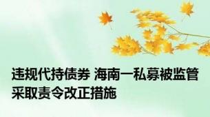 违规代持债券 海南一私募被监管采取责令改正措施