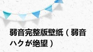 弱音完整版壁纸（弱音ハクが绝望）