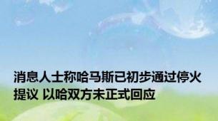 消息人士称哈马斯已初步通过停火提议 以哈双方未正式回应