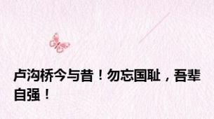 卢沟桥今与昔！勿忘国耻，吾辈自强！