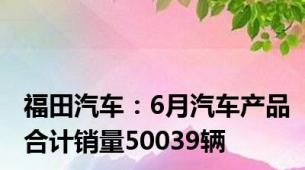 福田汽车：6月汽车产品合计销量50039辆