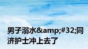 男子溺水&#32;同济护士冲上去了