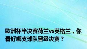 欧洲杯半决赛荷兰vs英格兰，你看好哪支球队晋级决赛？