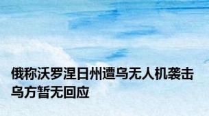 俄称沃罗涅日州遭乌无人机袭击 乌方暂无回应