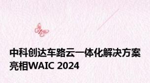 中科创达车路云一体化解决方案亮相WAIC 2024