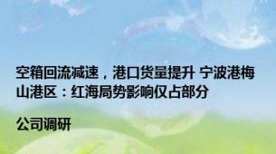 空箱回流减速，港口货量提升 宁波港梅山港区：红海局势影响仅占部分|公司调研