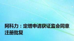 阿科力：定增申请获证监会同意注册批复
