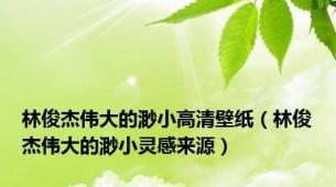 林俊杰伟大的渺小高清壁纸（林俊杰伟大的渺小灵感来源）
