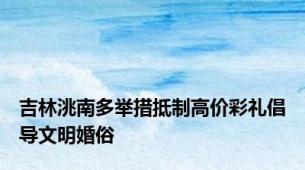 吉林洮南多举措抵制高价彩礼倡导文明婚俗