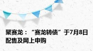 聚赛龙：“赛龙转债”于7月8日配售及网上申购