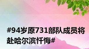 #94岁原731部队成员将赴哈尔滨忏悔#