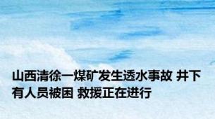 山西清徐一煤矿发生透水事故 井下有人员被困 救援正在进行