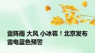 雷阵雨 大风 小冰雹！北京发布雷电蓝色预警
