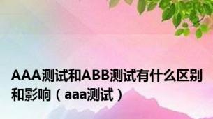 AAA测试和ABB测试有什么区别和影响（aaa测试）