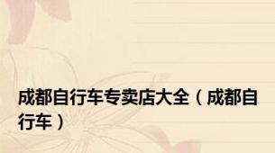 成都自行车专卖店大全（成都自行车）