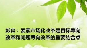 彭森：要素市场化改革是目标导向改革和问题导向改革的重要结合点