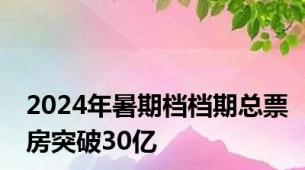 2024年暑期档档期总票房突破30亿