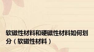 软磁性材料和硬磁性材料如何划分（软磁性材料）