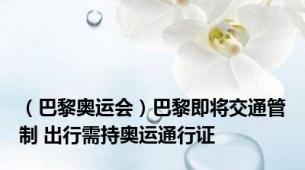 （巴黎奥运会）巴黎即将交通管制 出行需持奥运通行证