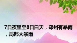 7日夜里至8日白天，郑州有暴雨，局部大暴雨