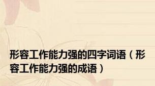 形容工作能力强的四字词语（形容工作能力强的成语）