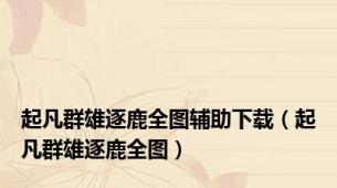 起凡群雄逐鹿全图辅助下载（起凡群雄逐鹿全图）