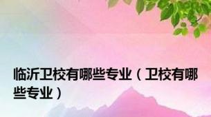 临沂卫校有哪些专业（卫校有哪些专业）