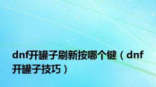 dnf开罐子刷新按哪个键（dnf开罐子技巧）
