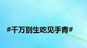 #千万别生吃见手青#