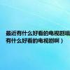 最近有什么好看的电视剧哦（最近有什么好看的电视剧啊）