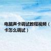 电脑声卡调试教程视频（电脑声卡怎么调试）
