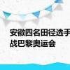 安徽四名田径选手将出战巴黎奥运会