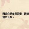 网速突然变得巨慢（网速突然变慢怎么办）
