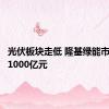 光伏板块走低 隆基绿能市值跌破1000亿元
