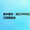 南华期货：拟以5000万元-1亿元回购股份