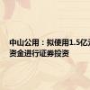 中山公用：拟使用1.5亿元自有资金进行证券投资