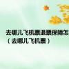去哪儿飞机票退票保障怎么取消（去哪儿飞机票）